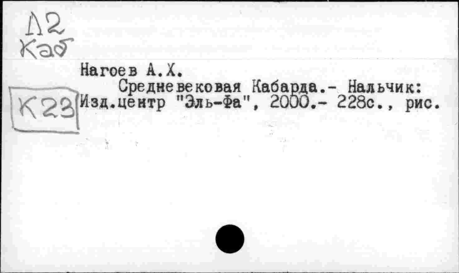 ﻿Нагое в А.Х.
Средневековая Кабарда,- Нальчик: '^2^ЗД’ЦентР "Эль-Фа", 2000,- 228с., рис.